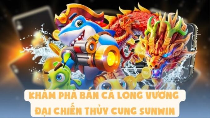 Khám Phá Bắn Cá Long Vương - Đại Chiến Thủy Cung Sunwin