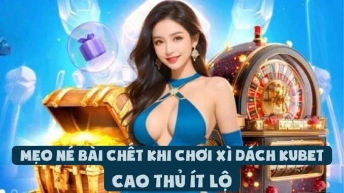 Mẹo Né Bài Chết Khi Chơi Xì Dách Kubet - Cao Thủ Ít Lộ